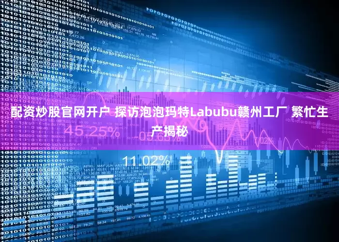 配资炒股官网开户 探访泡泡玛特Labubu赣州工厂 繁忙生产揭秘