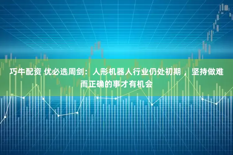 巧牛配资 优必选周剑：人形机器人行业仍处初期 ，坚持做难而正确的事才有机会
