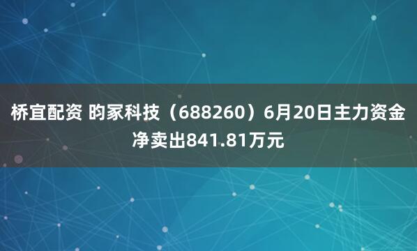 桥宜配资 昀冢科技（688260）6月20日主力资金净卖出841.81万元