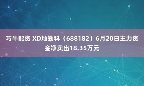 巧牛配资 XD灿勤科（688182）6月20日主力资金净卖出18.35万元