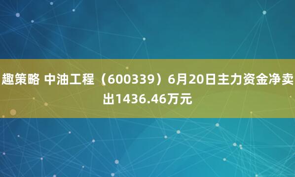 趣策略 中油工程（600339）6月20日主力资金净卖出1436.46万元