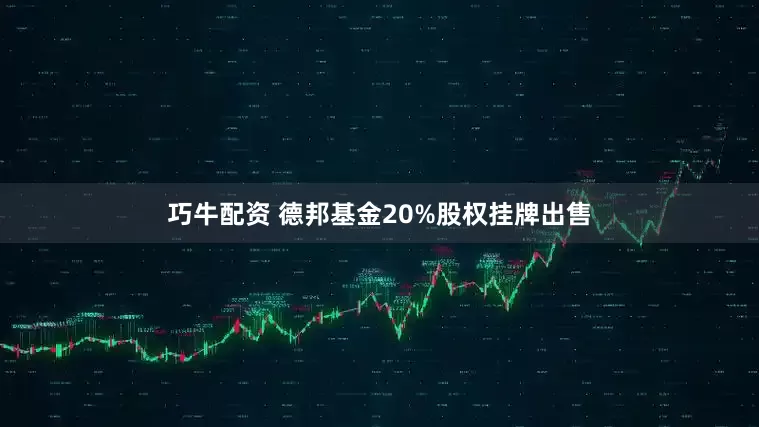 巧牛配资 德邦基金20%股权挂牌出售