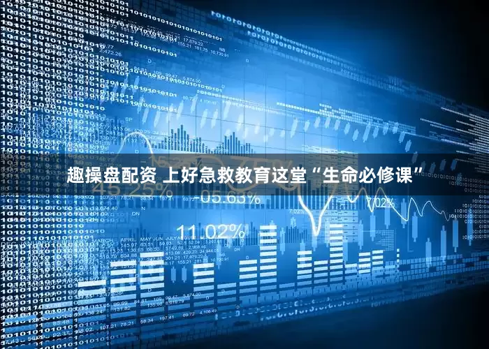 趣操盘配资 上好急救教育这堂“生命必修课”