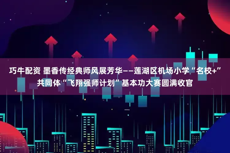 巧牛配资 墨香传经典师风展芳华——莲湖区机场小学“名校+”共同体“飞翔强师计划”基本功大赛圆满收官
