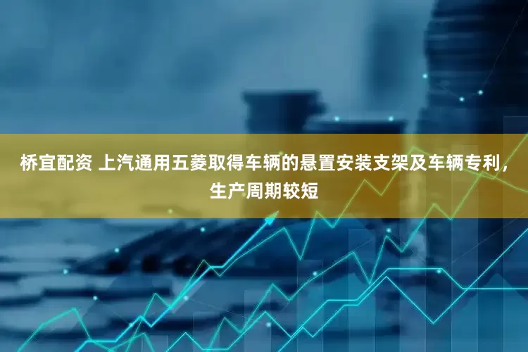 桥宜配资 上汽通用五菱取得车辆的悬置安装支架及车辆专利，生产周期较短