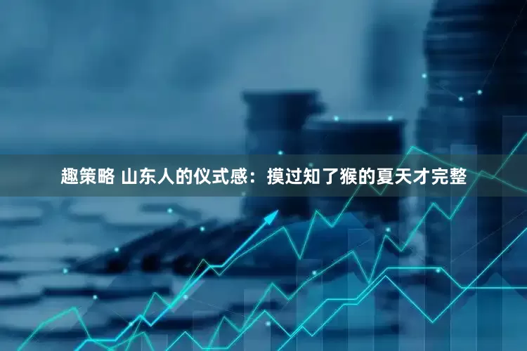 趣策略 山东人的仪式感：摸过知了猴的夏天才完整