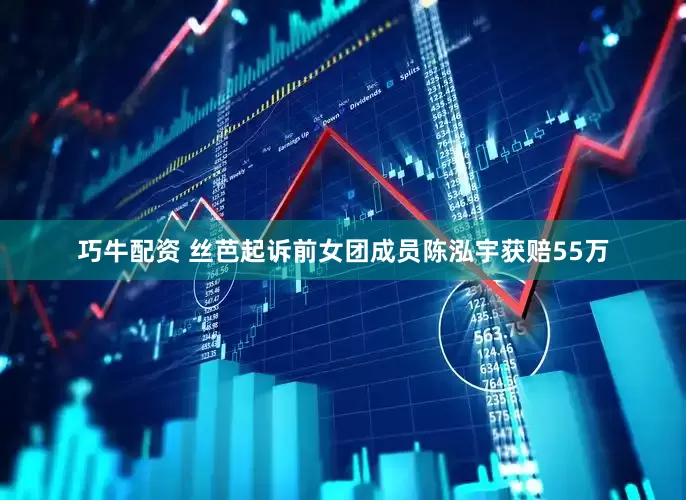 巧牛配资 丝芭起诉前女团成员陈泓宇获赔55万