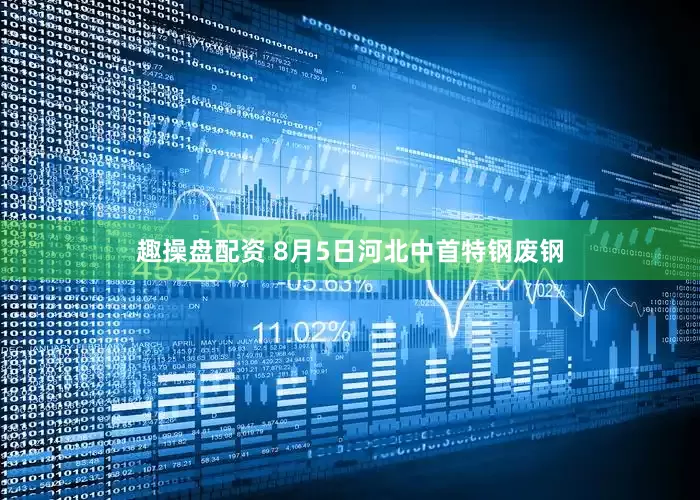 趣操盘配资 8月5日河北中首特钢废钢