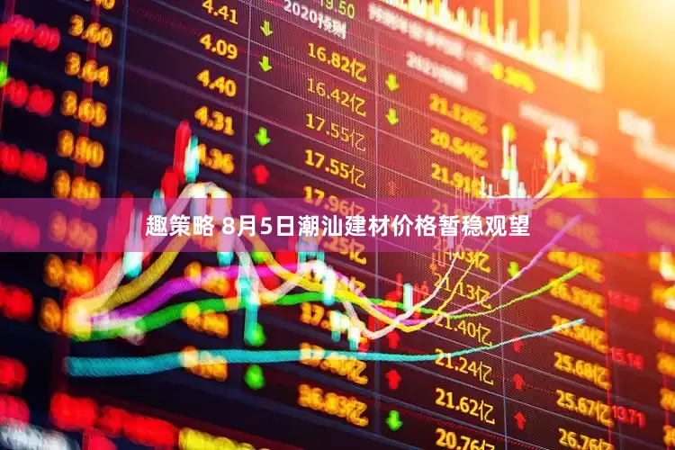 趣策略 8月5日潮汕建材价格暂稳观望