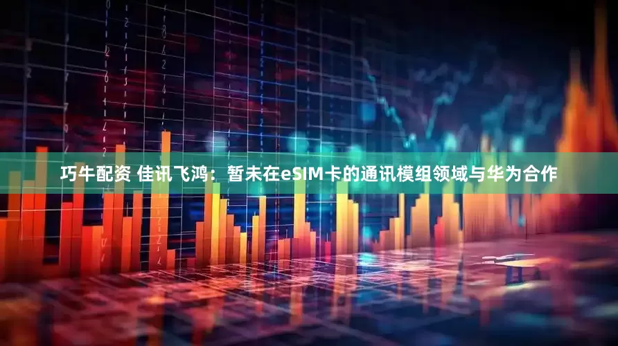 巧牛配资 佳讯飞鸿：暂未在eSIM卡的通讯模组领域与华为合作