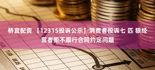 桥宜配资 【12315投诉公示】消费者投诉七 匹 狼经营者拒不履行合同约定问题