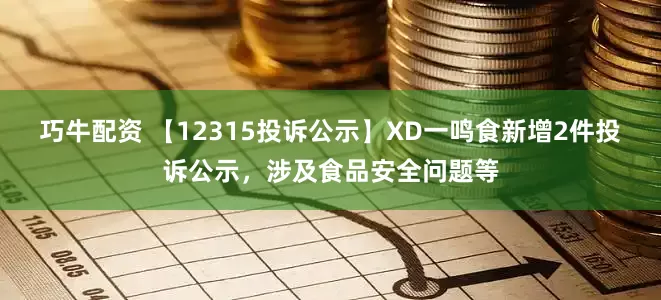 巧牛配资 【12315投诉公示】XD一鸣食新增2件投诉公示，涉及食品安全问题等