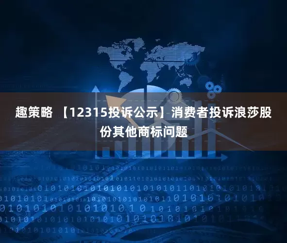 趣策略 【12315投诉公示】消费者投诉浪莎股份其他商标问题